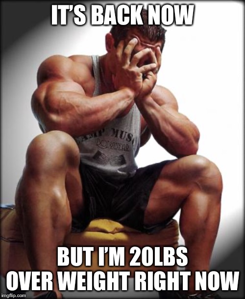 Depressed Bodybuilder | IT’S BACK NOW BUT I’M 20LBS OVER WEIGHT RIGHT NOW | image tagged in depressed bodybuilder | made w/ Imgflip meme maker