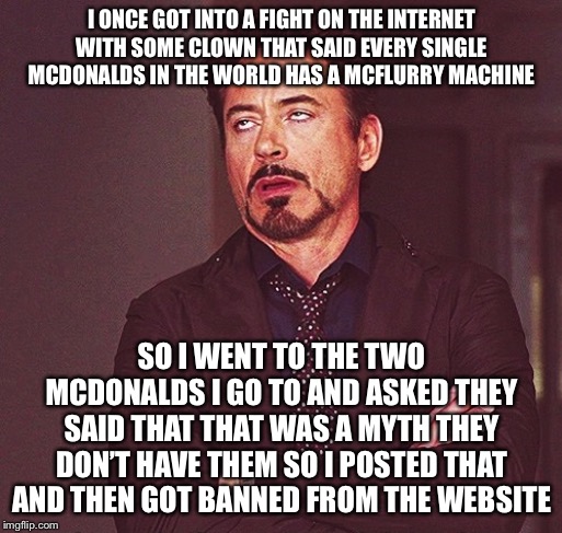 Robert Downey Jr rolling eyes | I ONCE GOT INTO A FIGHT ON THE INTERNET WITH SOME CLOWN THAT SAID EVERY SINGLE MCDONALDS IN THE WORLD HAS A MCFLURRY MACHINE SO I WENT TO TH | image tagged in robert downey jr rolling eyes | made w/ Imgflip meme maker