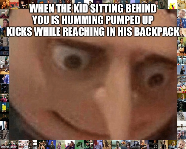 He's Gon' Pump Me Full O' Lead | WHEN THE KID SITTING BEHIND YOU IS HUMMING PUMPED UP KICKS WHILE REACHING IN HIS BACKPACK | image tagged in uh oh gru,pumped up kicks,middle school,despicable me | made w/ Imgflip meme maker