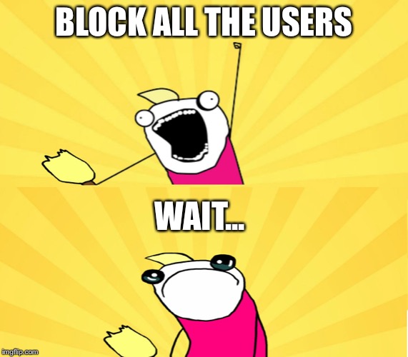 x all the y even bother | BLOCK ALL THE USERS WAIT... | image tagged in x all the y even bother | made w/ Imgflip meme maker