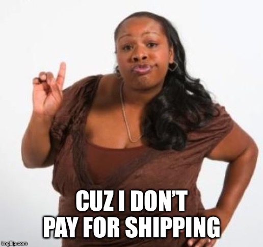 sassy black woman | CUZ I DON’T PAY FOR SHIPPING | image tagged in sassy black woman | made w/ Imgflip meme maker