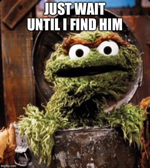 Oscar the Grouch | JUST WAIT UNTIL I FIND HIM | image tagged in oscar the grouch | made w/ Imgflip meme maker