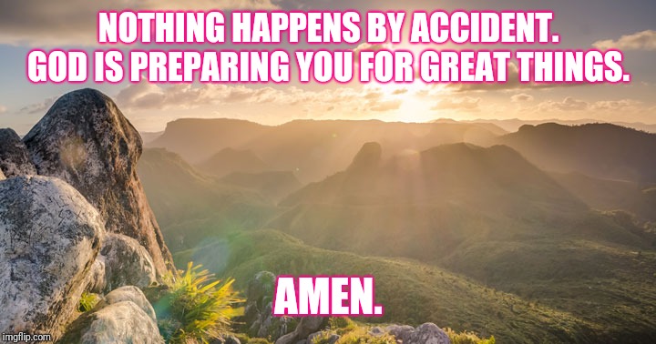 NOTHING HAPPENS BY ACCIDENT. GOD IS PREPARING YOU FOR GREAT THINGS. AMEN. | image tagged in meme | made w/ Imgflip meme maker