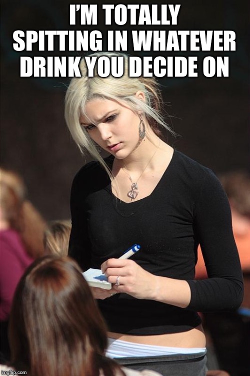 Angry Waitress | I’M TOTALLY SPITTING IN WHATEVER DRINK YOU DECIDE ON | image tagged in angry waitress | made w/ Imgflip meme maker