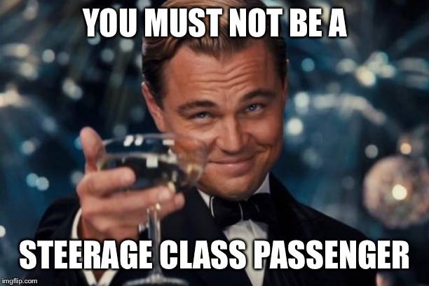Leonardo Dicaprio Cheers Meme | YOU MUST NOT BE A STEERAGE CLASS PASSENGER | image tagged in memes,leonardo dicaprio cheers | made w/ Imgflip meme maker