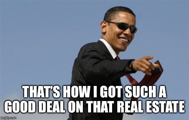 Cool Obama Meme | THAT’S HOW I GOT SUCH A GOOD DEAL ON THAT REAL ESTATE | image tagged in memes,cool obama | made w/ Imgflip meme maker