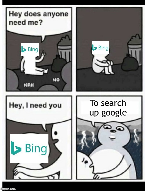 So true | To search up google | image tagged in hey does anyone need me,bing,google | made w/ Imgflip meme maker