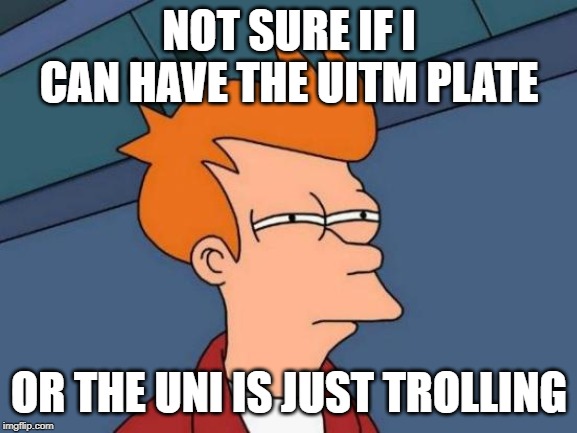 Futurama Fry Meme | NOT SURE IF I CAN HAVE THE UITM PLATE; OR THE UNI IS JUST TROLLING | image tagged in memes,futurama fry | made w/ Imgflip meme maker