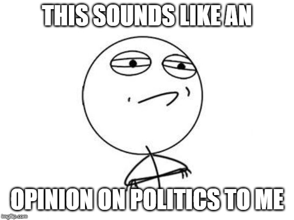 Challenge Accepted Rage Face Meme | THIS SOUNDS LIKE AN OPINION ON POLITICS TO ME | image tagged in memes,challenge accepted rage face | made w/ Imgflip meme maker