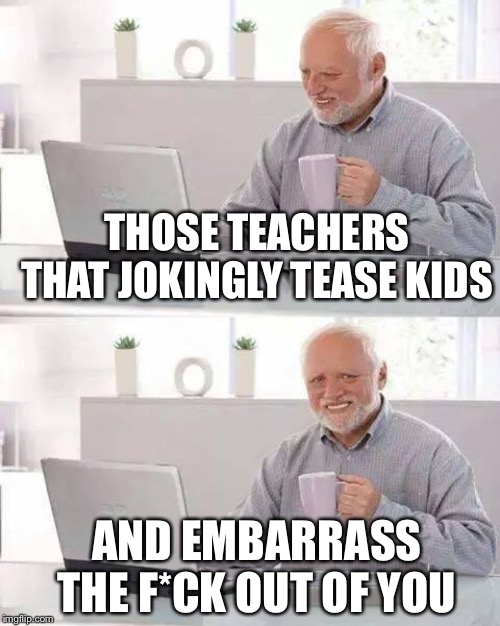 Hide the Pain Harold Meme | THOSE TEACHERS THAT JOKINGLY TEASE KIDS; AND EMBARRASS THE F*CK OUT OF YOU | image tagged in memes,hide the pain harold | made w/ Imgflip meme maker
