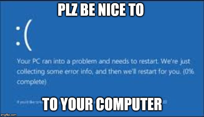 computer crash sad face | PLZ BE NICE TO; TO YOUR COMPUTER | image tagged in computer crash | made w/ Imgflip meme maker