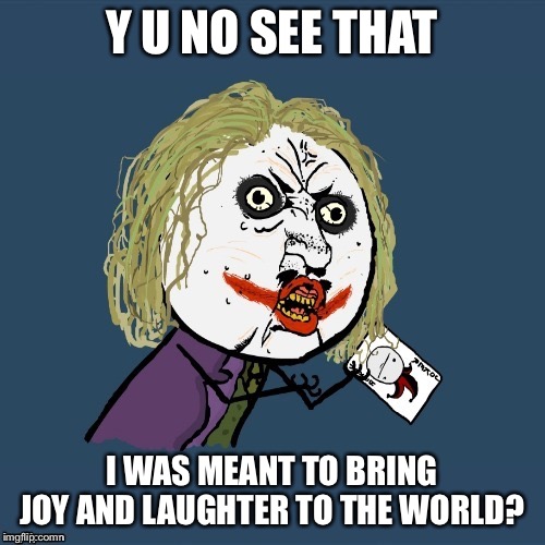 Y U NO SEE THAT I WAS MEANT TO BRING JOY AND LAUGHTER TO THE WORLD? | made w/ Imgflip meme maker