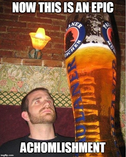 huge beer | NOW THIS IS AN EPIC ACHOMLISHMENT | image tagged in huge beer | made w/ Imgflip meme maker