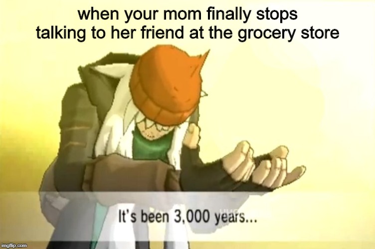 It's been 3000 years | when your mom finally stops talking to her friend at the grocery store | image tagged in it's been 3000 years | made w/ Imgflip meme maker