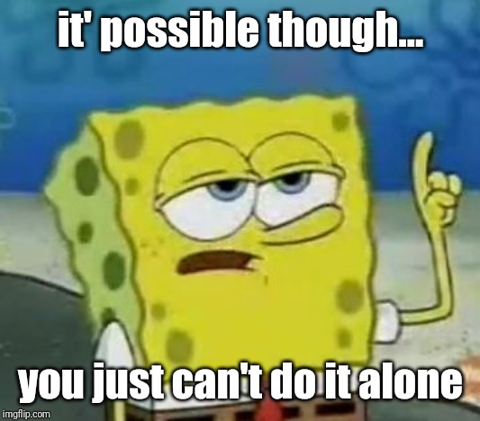 I'll Have You Know Spongebob Meme | it' possible though... you just can't do it alone | image tagged in memes,ill have you know spongebob | made w/ Imgflip meme maker