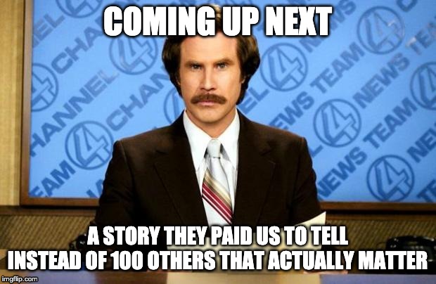 BREAKING NEWS | COMING UP NEXT; A STORY THEY PAID US TO TELL INSTEAD OF 100 OTHERS THAT ACTUALLY MATTER | image tagged in breaking news | made w/ Imgflip meme maker
