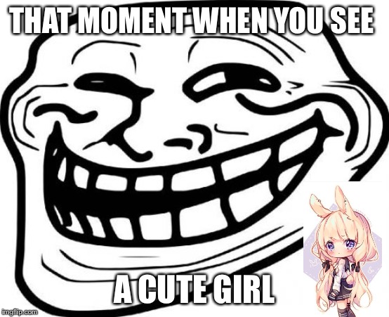Troll Face | THAT MOMENT WHEN YOU SEE; A CUTE GIRL | image tagged in memes,troll face | made w/ Imgflip meme maker