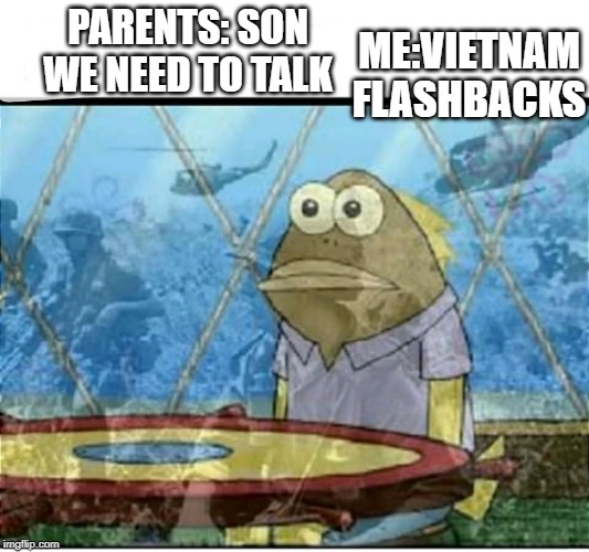 SpongeBob Fish Vietnam Flashback | ME:VIETNAM FLASHBACKS; PARENTS: SON WE NEED TO TALK | image tagged in spongebob fish vietnam flashback | made w/ Imgflip meme maker