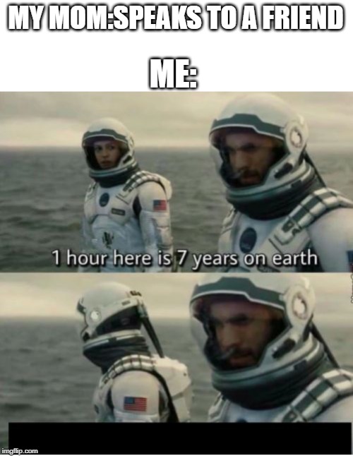 1 Hour Here Is 7 Years on Earth | MY MOM:SPEAKS TO A FRIEND; ME: | image tagged in 1 hour here is 7 years on earth | made w/ Imgflip meme maker