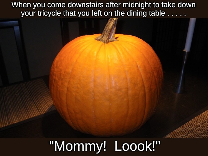 when you are limited by google images . . . . | When you come downstairs after midnight to take down your tricycle that you left on the dining table . . . . . "Mommy!  Loook!" | image tagged in memes,happy halloween,cinderella | made w/ Imgflip meme maker