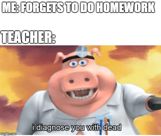 I diagnose you with dead | ME: FORGETS TO DO HOMEWORK; TEACHER: | image tagged in i diagnose you with dead,school,teacher,homework | made w/ Imgflip meme maker