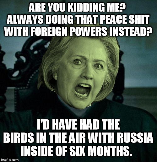 Voldemort Hillary Clinton | ARE YOU KIDDING ME?  ALWAYS DOING THAT PEACE SHIT WITH FOREIGN POWERS INSTEAD? I'D HAVE HAD THE BIRDS IN THE AIR WITH RUSSIA INSIDE OF SIX M | image tagged in voldemort hillary clinton | made w/ Imgflip meme maker