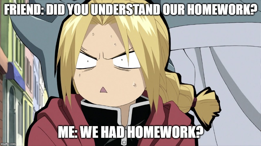 Edward Elric Angry/Shocked | FRIEND: DID YOU UNDERSTAND OUR HOMEWORK? ME: WE HAD HOMEWORK? | image tagged in edward elric angry/shocked | made w/ Imgflip meme maker