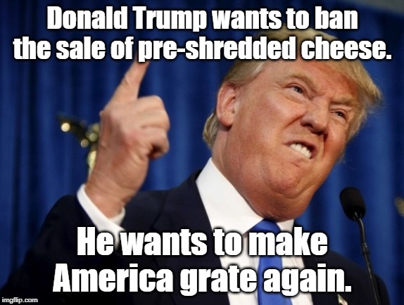 pre-shredded cheese. | Donald Trump wants to ban the sale of pre-shredded cheese. He wants to make America grate again. | image tagged in donald trump | made w/ Imgflip meme maker