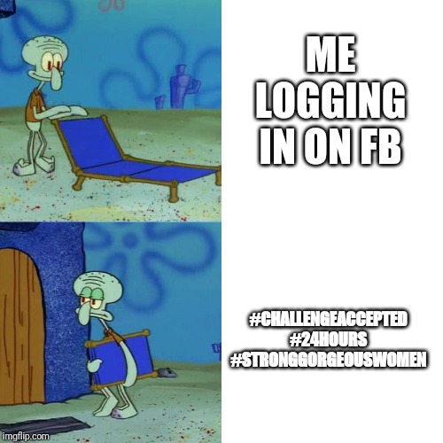 Squidward chair | ME LOGGING IN ON FB; #CHALLENGEACCEPTED
#24HOURS
#STRONGGORGEOUSWOMEN | image tagged in squidward chair | made w/ Imgflip meme maker