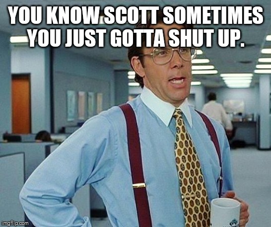 office space | YOU KNOW SCOTT SOMETIMES YOU JUST GOTTA SHUT UP. | image tagged in office space | made w/ Imgflip meme maker