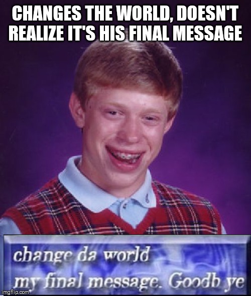 Bad Luck Brian Meme | CHANGES THE WORLD, DOESN'T REALIZE IT'S HIS FINAL MESSAGE | image tagged in memes,bad luck brian | made w/ Imgflip meme maker
