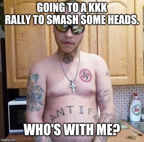 Lookout! They have tattoos! | GOING TO A KKK RALLY TO SMASH SOME HEADS. WHO'S WITH ME? | image tagged in antifa,politics,political meme,white supremacy,lol | made w/ Imgflip meme maker