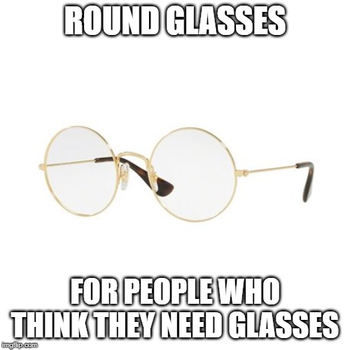 ROUND GLASSES; FOR PEOPLE WHO THINK THEY NEED GLASSES | image tagged in funny memes,glasses | made w/ Imgflip meme maker