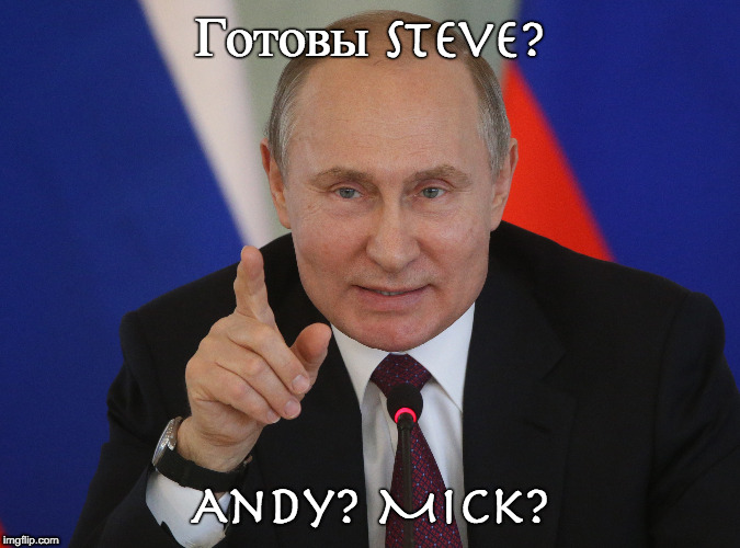 Готовы Steve? Andy? Mick? | image tagged in putin | made w/ Imgflip meme maker