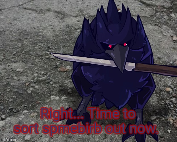 Corviknight with a knife | Right... Time to sort spmebirb out now. | image tagged in corviknight with a knife | made w/ Imgflip meme maker