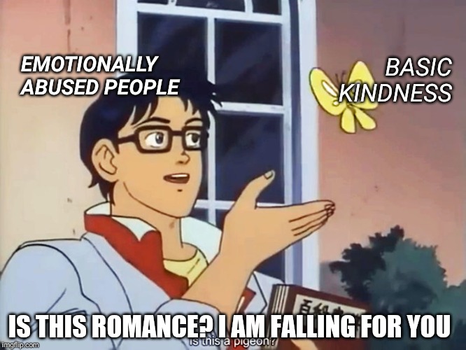 ANIME BUTTERFLY MEME | BASIC KINDNESS; EMOTIONALLY ABUSED PEOPLE; IS THIS ROMANCE? I AM FALLING FOR YOU | image tagged in anime butterfly meme | made w/ Imgflip meme maker