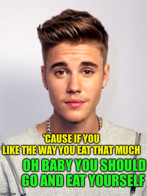Justin Bieber | 'CAUSE IF YOU LIKE THE WAY YOU EAT THAT MUCH OH BABY YOU SHOULD GO AND EAT YOURSELF | image tagged in justin bieber | made w/ Imgflip meme maker