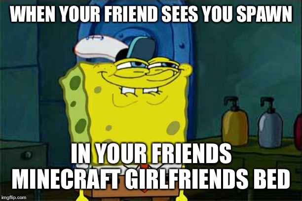 Don't You Squidward Meme | WHEN YOUR FRIEND SEES YOU SPAWN; IN YOUR FRIENDS MINECRAFT GIRLFRIENDS BED | image tagged in memes,dont you squidward | made w/ Imgflip meme maker