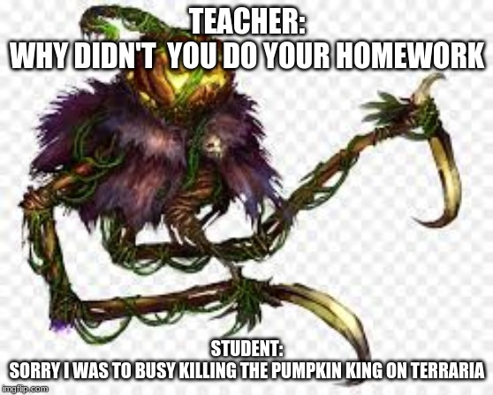 school in terraria | TEACHER:
WHY DIDN'T  YOU DO YOUR HOMEWORK; STUDENT:
SORRY I WAS TO BUSY KILLING THE PUMPKIN KING ON TERRARIA | image tagged in video games,boss | made w/ Imgflip meme maker