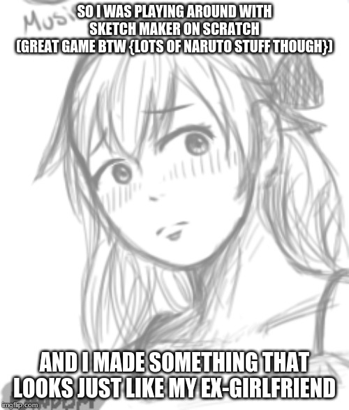 SO I WAS PLAYING AROUND WITH SKETCH MAKER ON SCRATCH
(GREAT GAME BTW {LOTS OF NARUTO STUFF THOUGH}); AND I MADE SOMETHING THAT LOOKS JUST LIKE MY EX-GIRLFRIEND | made w/ Imgflip meme maker