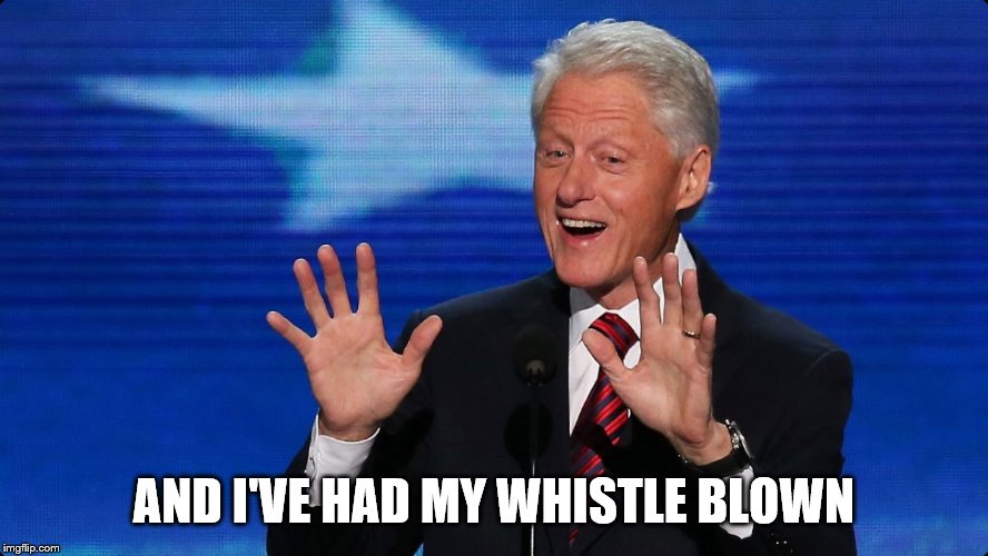 bill clinton | AND I'VE HAD MY WHISTLE BLOWN | image tagged in bill clinton | made w/ Imgflip meme maker