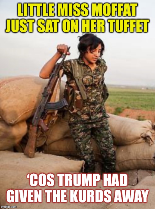 After Russia drew a new border for itself around Crimea.. now it looks like it’s Turkeys turn to do the same in northern Syria. | LITTLE MISS MOFFAT JUST SAT ON HER TUFFET; ‘COS TRUMP HAD GIVEN THE KURDS AWAY | image tagged in syria,kurds,turkey,us troop withdrawals,watch this space | made w/ Imgflip meme maker