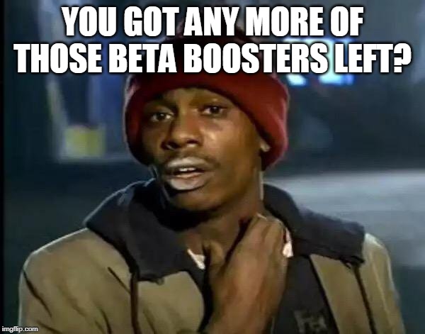 Y'all Got Any More Of That Meme | YOU GOT ANY MORE OF THOSE BETA BOOSTERS LEFT? | image tagged in memes,y'all got any more of that | made w/ Imgflip meme maker