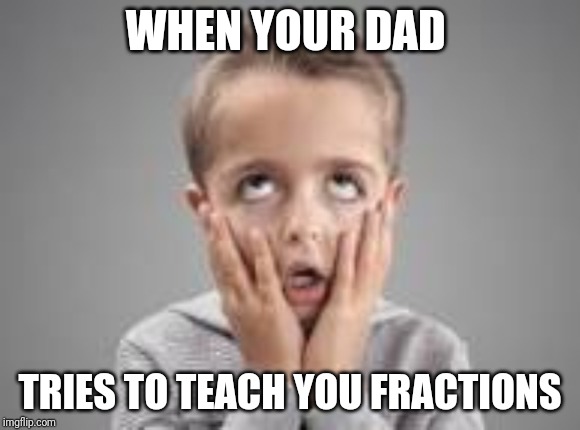 WHEN YOUR DAD TRIES TO TEACH YOU FRACTIONS | made w/ Imgflip meme maker