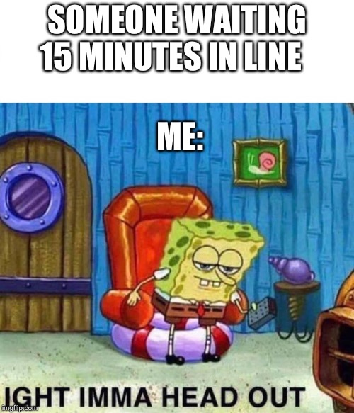 Spongebob Ight Imma Head Out Meme | SOMEONE WAITING 15 MINUTES IN LINE ME: | image tagged in spongebob ight imma head out | made w/ Imgflip meme maker