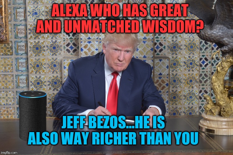 Trump Desk | ALEXA WHO HAS GREAT AND UNMATCHED WISDOM? JEFF BEZOS...HE IS ALSO WAY RICHER THAN YOU | image tagged in trump desk | made w/ Imgflip meme maker