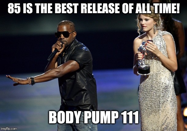 Kanye West Taylor Swift |  85 IS THE BEST RELEASE OF ALL TIME! BODY PUMP 111 | image tagged in kanye west taylor swift | made w/ Imgflip meme maker