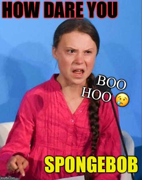 Greta Thunberg how dare you | HOW DARE YOU SPONGEBOB BOO HOO ? | image tagged in greta thunberg how dare you | made w/ Imgflip meme maker