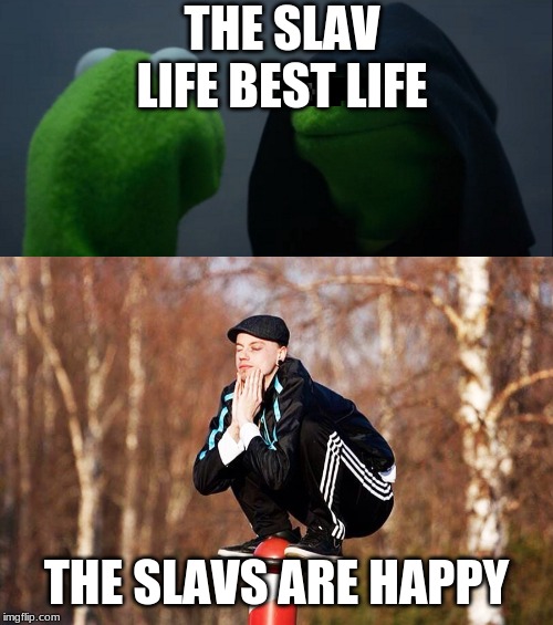 The slavs | THE SLAV LIFE BEST LIFE; THE SLAVS ARE HAPPY | image tagged in memes,evil kermit,slav | made w/ Imgflip meme maker
