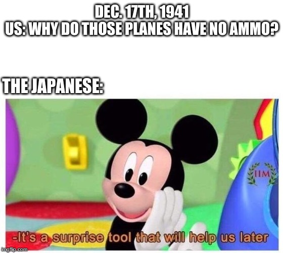 It's a surprise tool that will help us later | DEC. 17TH, 1941
US: WHY DO THOSE PLANES HAVE NO AMMO? THE JAPANESE: | image tagged in it's a surprise tool that will help us later | made w/ Imgflip meme maker